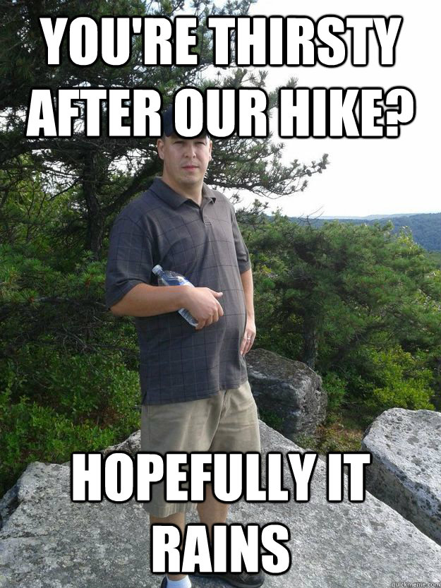 You're thirsty after our hike? Hopefully it rains  Jackass Jerry