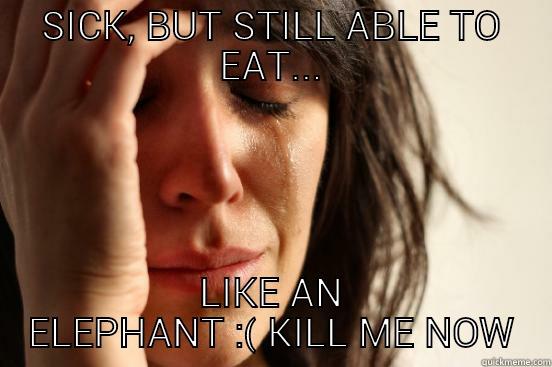 SICK, BUT STILL ABLE TO EAT... LIKE AN ELEPHANT :( KILL ME NOW First World Problems