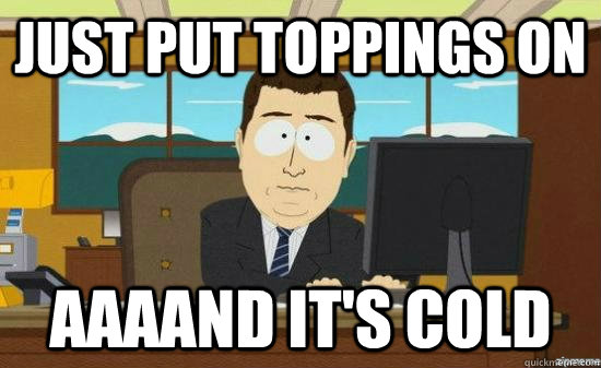 just put toppings on AAAAND it's cold  aaaand its gone