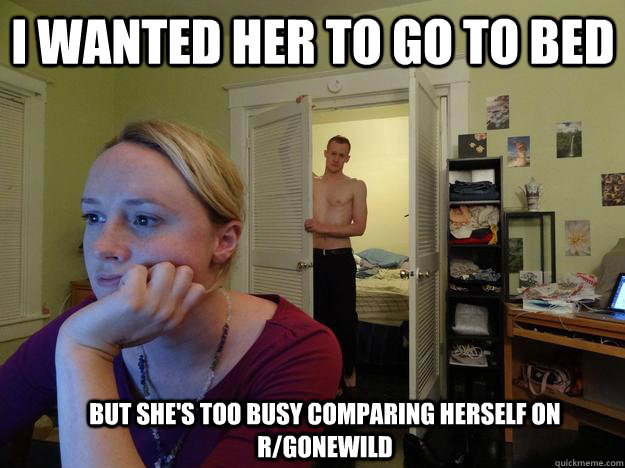 I wanted her to go to bed but she's too busy comparing herself on r/gonewild  Redditors Man