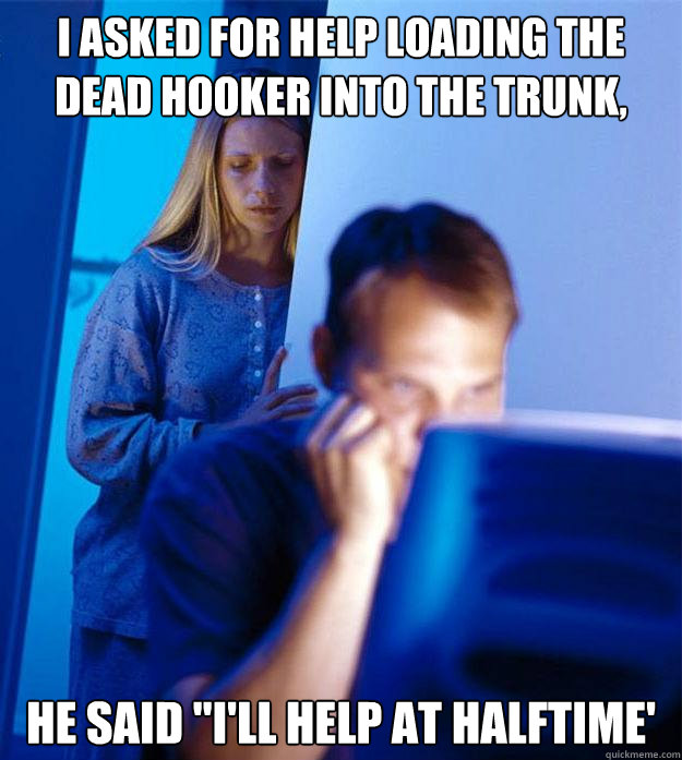 I asked for help loading the dead hooker into the trunk, He said 