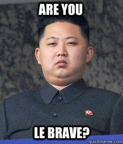 Are you le brave?  Fat Kim Jong-Un