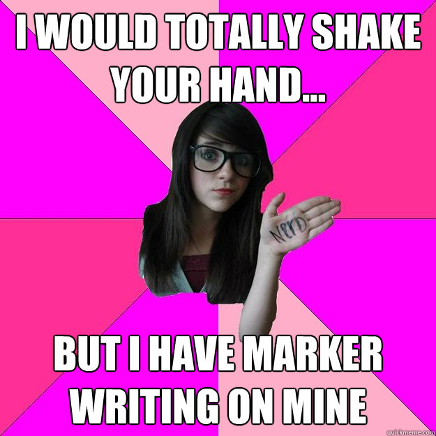 I would totally shake your hand... But I have marker writing on mine - I would totally shake your hand... But I have marker writing on mine  Idiot Nerd Girl