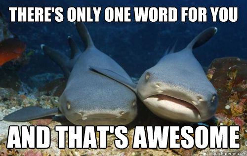 there's only one word for you and that's awesome  Compassionate Shark Friend