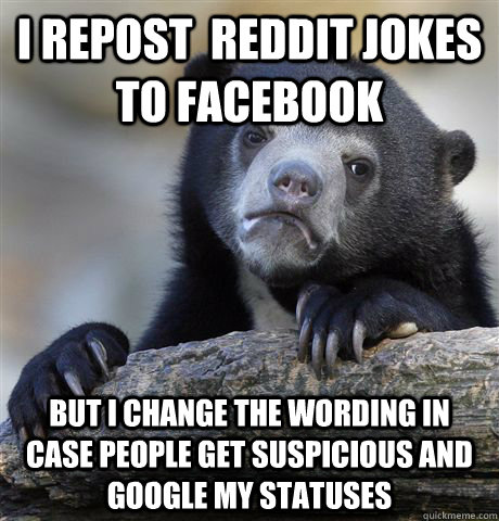 I repost  reddit jokes to facebook But I change the wording in case people get suspicious and  google my statuses  Confession Bear