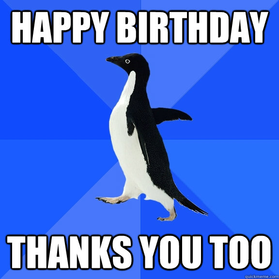 Happy birthday Thanks you too  Socially Awkward Penguin