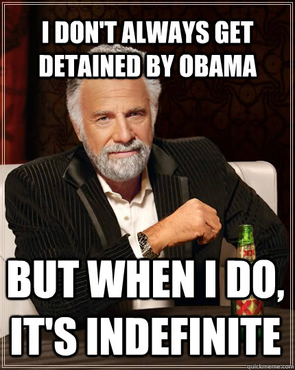 I don't always get detained by obama but when I do, it's indefinite  The Most Interesting Man In The World