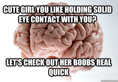cute girl you like holding solid eye contact with you? let's check out her boobs real quick   Scumbag Brain