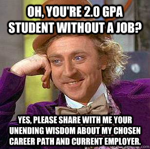 Oh, you're 2.0 GPA student without a job? Yes, please share with me your unending wisdom about my chosen career path and current employer. - Oh, you're 2.0 GPA student without a job? Yes, please share with me your unending wisdom about my chosen career path and current employer.  Condescending Wonka