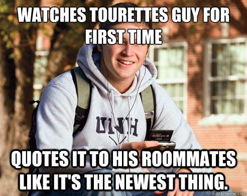 Watches Tourettes Guy for first time Quotes it to his roommates like it's the newest thing.   College Freshman