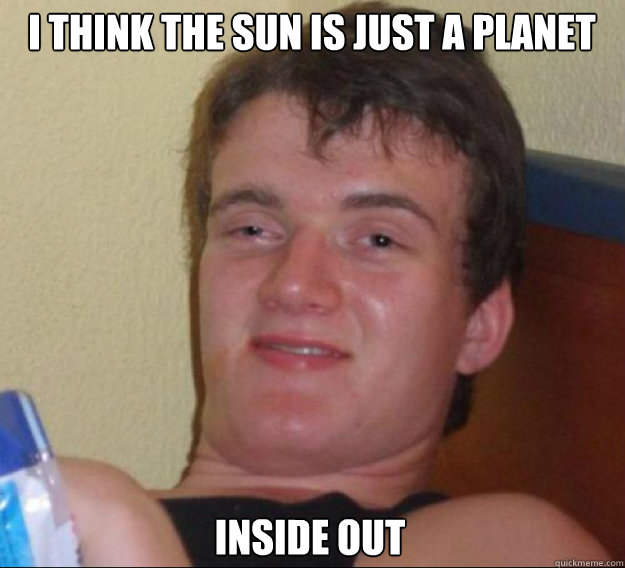 I think the sun is just a planet inside out  ten guy