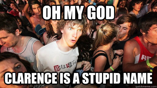 Oh my god Clarence is a stupid name   Sudden Clarity Clarence