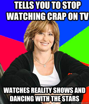 Tells you to stop watching crap on Tv Watches reality shows and dancing with the stars - Tells you to stop watching crap on Tv Watches reality shows and dancing with the stars  Sheltering Suburban Mom