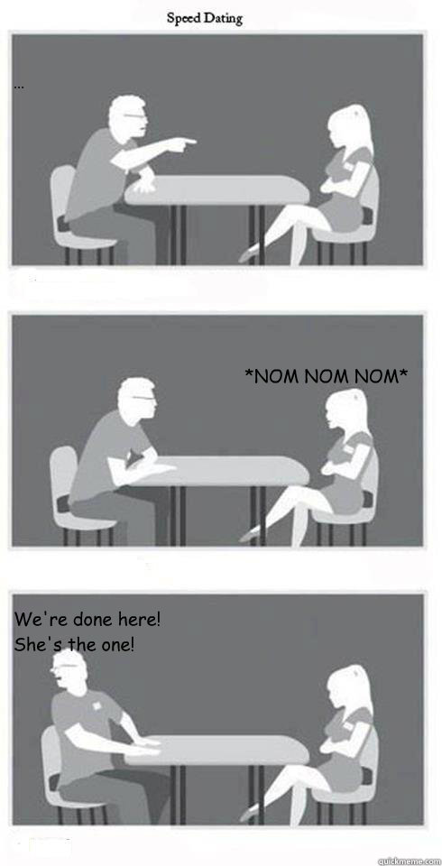 ... *NOM NOM NOM* We're done here! She's the one!  Speed Dating