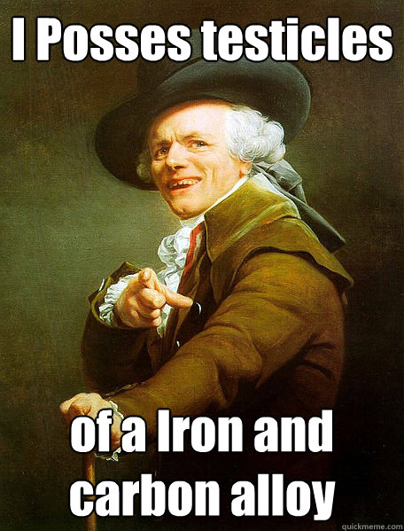 I Posses testicles of a Iron and carbon alloy  Joseph Decreaux