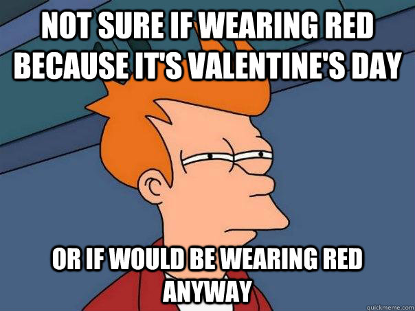 not sure if wearing red because it's valentine's day Or if would be wearing red anyway  Futurama Fry