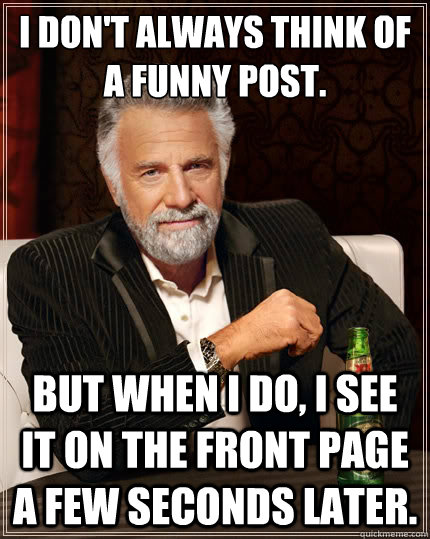 I don't always think of a funny post. but when i do, i see it on the front page a few seconds later.  The Most Interesting Man In The World