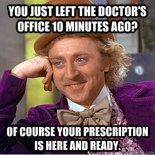 You just left the doctor's office 10 minutes ago? Of course your prescription is here and ready. - You just left the doctor's office 10 minutes ago? Of course your prescription is here and ready.  Condescending Wonka