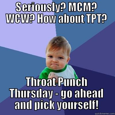 SERIOUSLY? MCM? WCW? HOW ABOUT TPT? THROAT PUNCH THURSDAY - GO AHEAD AND PICK YOURSELF! Success Kid