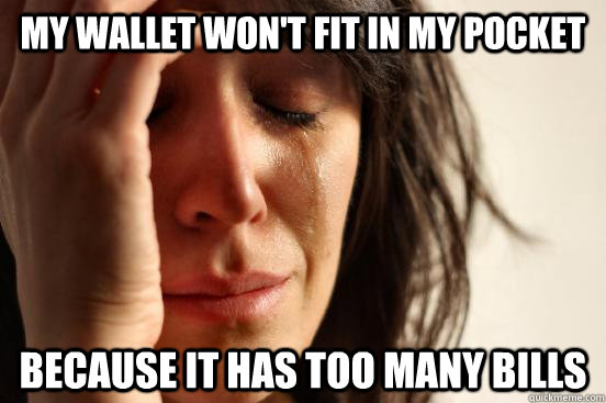 MY wallet won't fit in my pocket because it has too many bills  First World Problems