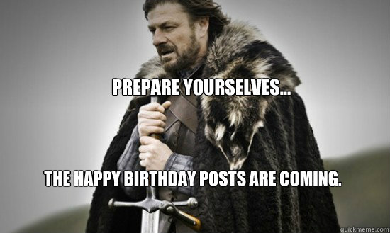 Prepare yourselves... The Happy Birthday Posts are coming.  Prepare