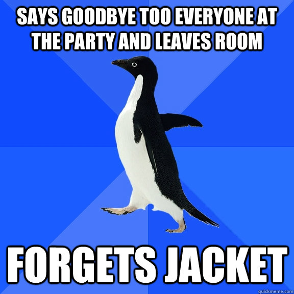 Says goodbye too everyone at the party and leaves room Forgets jacket   Socially Awkward Penguin