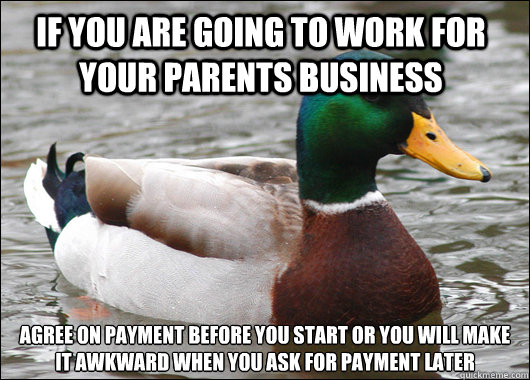 If you are going to work for your parents business agree on payment before you start or you will make it awkward when you ask for payment later  Actual Advice Mallard