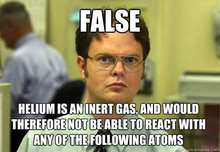 false helium is an inert gas, and would therefore not be able to react with any of the following atoms  Dwight