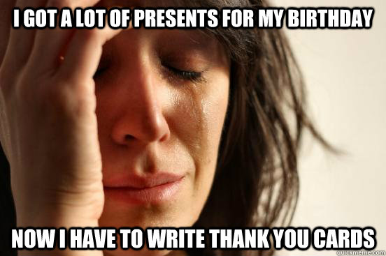 I got a lot of presents for my birthday now i have to write thank you cards   First World Problems