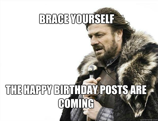 BRACE YOURSELF The Happy birthday posts are coming  BRACE YOURSELF TIMELINE POSTS