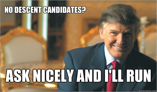 no descent candidates? ask nicely and i'll run  Trumping