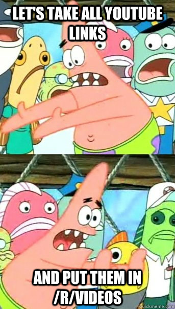 Let's take all youtube links  And put them in /r/videos  Push it somewhere else Patrick