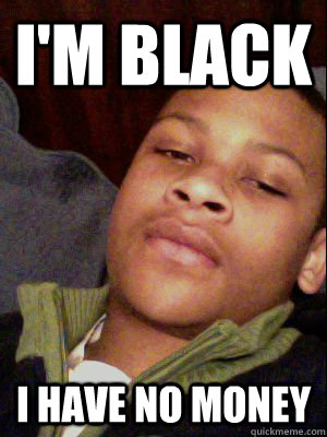 I'm black i have no money  