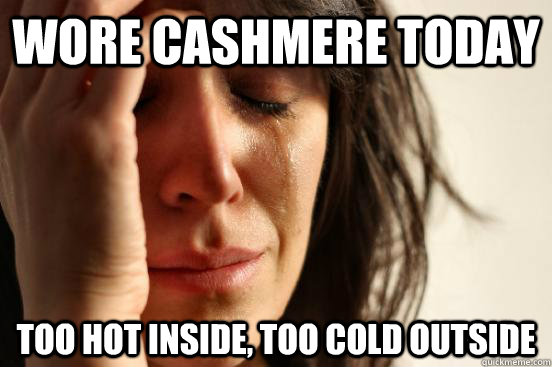 Wore Cashmere today too hot inside, too cold outside  First World Problems