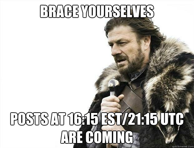 BRACE YOURSELVES POSTS at 16:15 EST/21:15 UTC are coming  