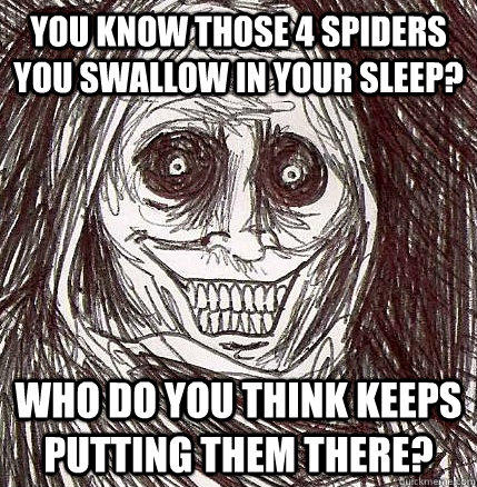 you know those 4 spiders you swallow in your sleep? who do you think keeps putting them there? - you know those 4 spiders you swallow in your sleep? who do you think keeps putting them there?  Horrifying Houseguest