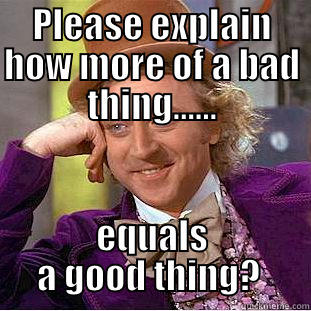 PLEASE EXPLAIN HOW MORE OF A BAD THING...... EQUALS A GOOD THING?  Condescending Wonka
