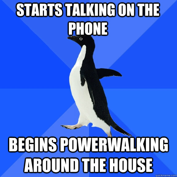 Starts talking on the phone Begins powerwalking around the house  Socially Awkward Penguin