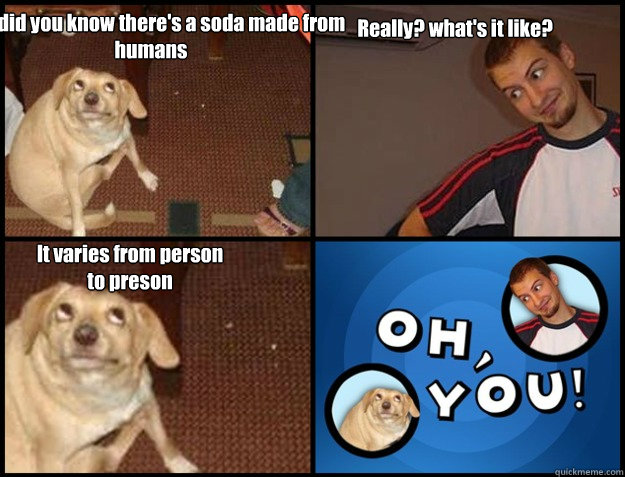 Hey, did you know there's a soda made from humans Really? what's it like? It varies from person to preson - Hey, did you know there's a soda made from humans Really? what's it like? It varies from person to preson  Oh you!
