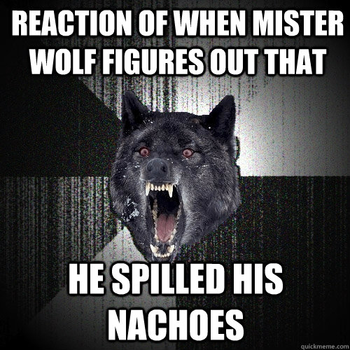 reaction of when mister wolf figures out that he spilled his nachoes  Insanity Wolf