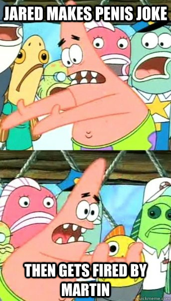 jared makes penis joke then gets fired by martin  Push it somewhere else Patrick