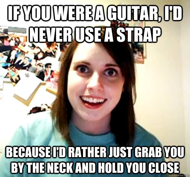 If you were a guitar, I'd never use a strap Because I'd rather just grab you by the neck and hold you close - If you were a guitar, I'd never use a strap Because I'd rather just grab you by the neck and hold you close  Misc