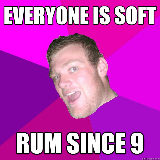 Everyone is soft Rum since 9  Redneck Rob