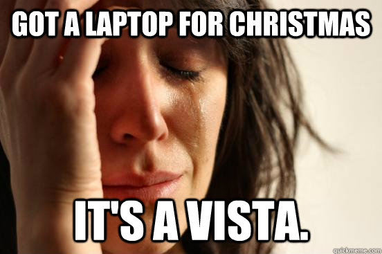 Got a laptop for christmas It's a Vista.  First World Problems
