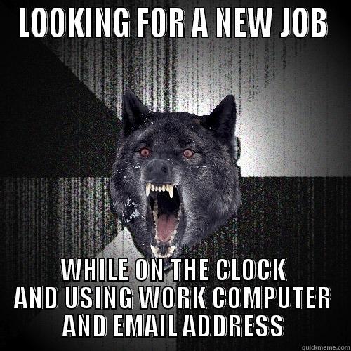 LOOKING FOR A NEW JOB WHILE ON THE CLOCK AND USING WORK COMPUTER AND EMAIL ADDRESS Insanity Wolf
