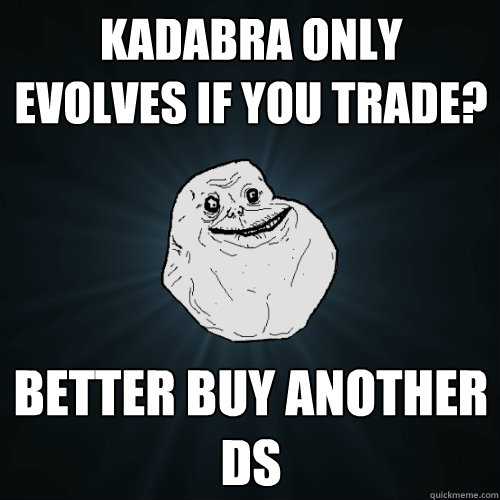 Kadabra only evolves if you trade? better buy another DS  Forever Alone