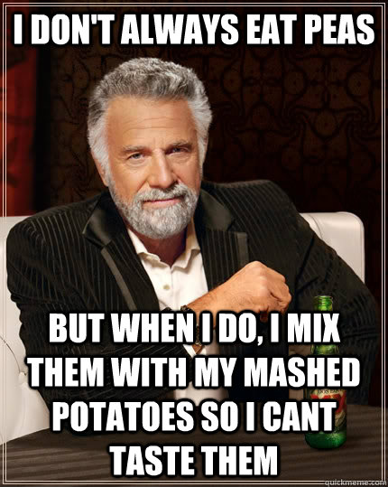 I don't always eat peas but when I do, I mix them with my mashed potatoes so I cant taste them  The Most Interesting Man In The World