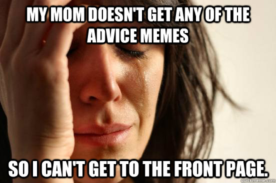 My mom doesn't get any of the advice memes So I can't get to the front page.  First World Problems