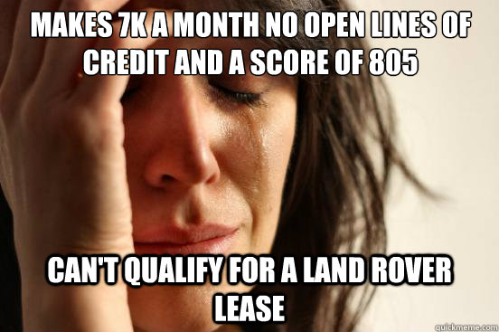 makes 7k a month no open lines of credit and a score of 805 Can't qualify for a land rover lease  First World Problems
