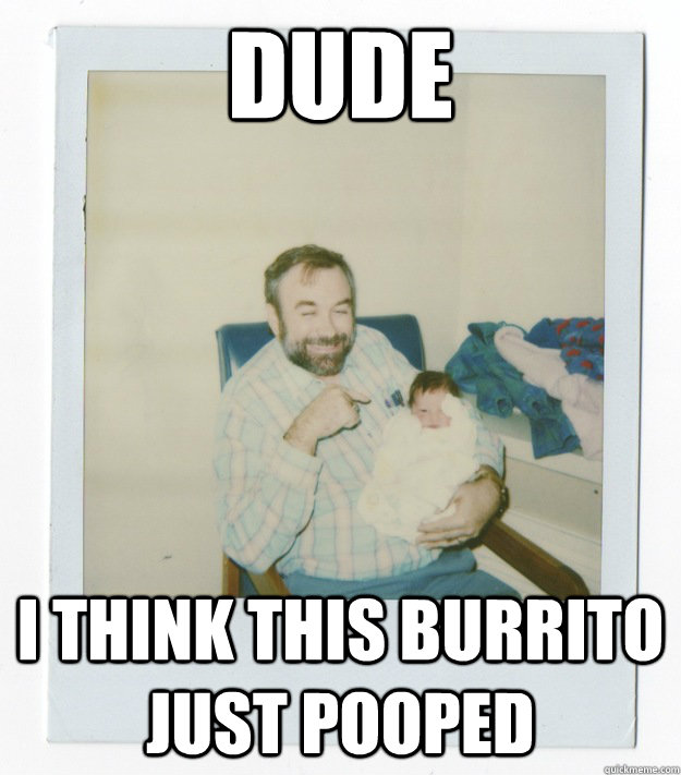 Dude I think this burrito just pooped - Dude I think this burrito just pooped  Stoner dad